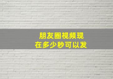 朋友圈视频现在多少秒可以发