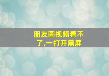 朋友圈视频看不了,一打开黑屏