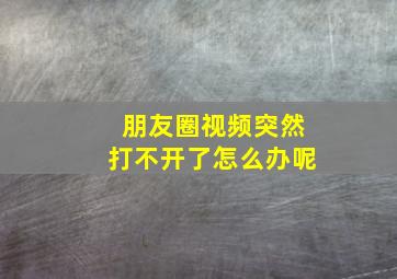 朋友圈视频突然打不开了怎么办呢