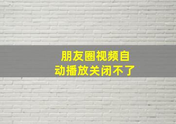 朋友圈视频自动播放关闭不了