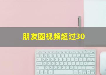 朋友圈视频超过30