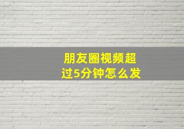 朋友圈视频超过5分钟怎么发