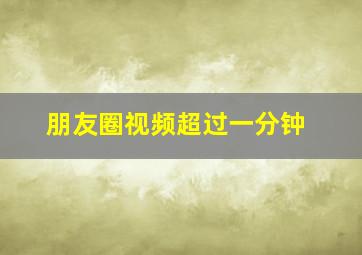 朋友圈视频超过一分钟