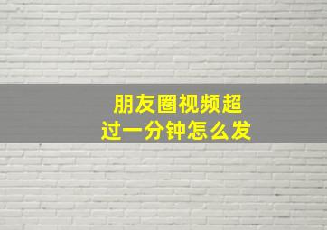 朋友圈视频超过一分钟怎么发