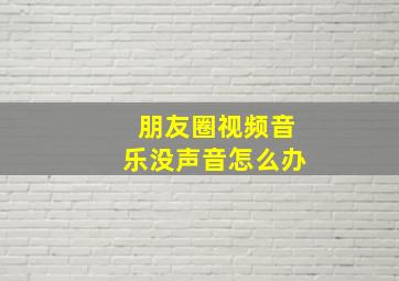 朋友圈视频音乐没声音怎么办