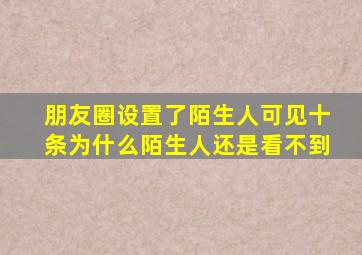 朋友圈设置了陌生人可见十条为什么陌生人还是看不到