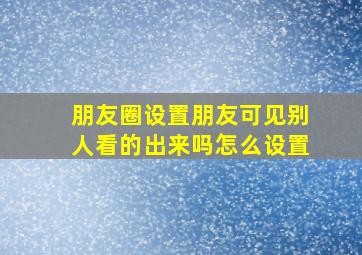 朋友圈设置朋友可见别人看的出来吗怎么设置