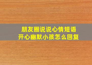 朋友圈说说心情短语开心幽默小孩怎么回复