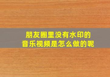 朋友圈里没有水印的音乐视频是怎么做的呢