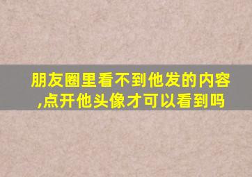 朋友圈里看不到他发的内容,点开他头像才可以看到吗