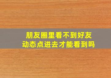 朋友圈里看不到好友动态点进去才能看到吗