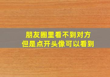 朋友圈里看不到对方但是点开头像可以看到