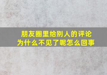 朋友圈里给别人的评论为什么不见了呢怎么回事