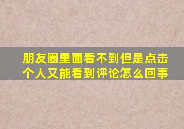 朋友圈里面看不到但是点击个人又能看到评论怎么回事