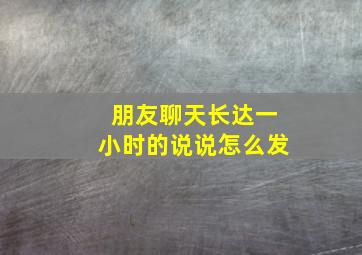 朋友聊天长达一小时的说说怎么发