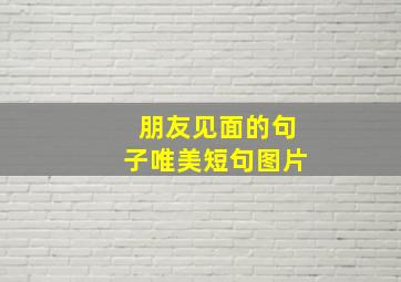 朋友见面的句子唯美短句图片