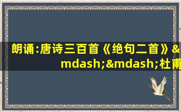 朗诵:唐诗三百首《绝句二首》——杜甫