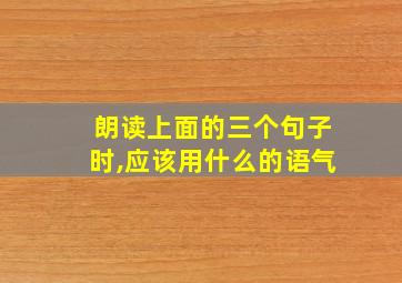 朗读上面的三个句子时,应该用什么的语气