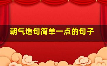 朝气造句简单一点的句子