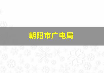 朝阳市广电局