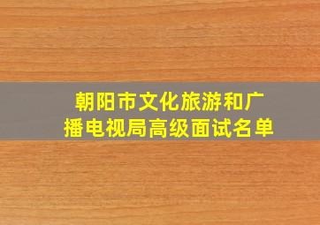 朝阳市文化旅游和广播电视局高级面试名单