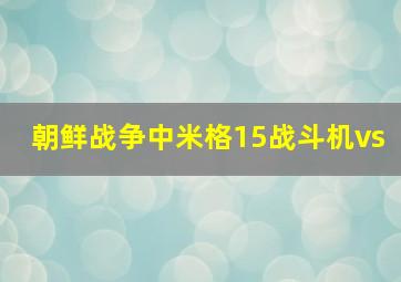 朝鲜战争中米格15战斗机vs