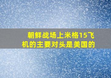 朝鲜战场上米格15飞机的主要对头是美国的