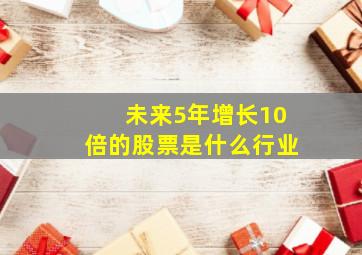 未来5年增长10倍的股票是什么行业