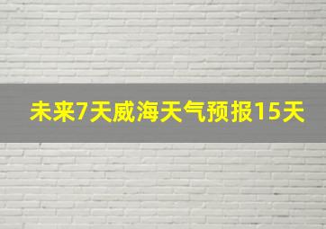 未来7天威海天气预报15天