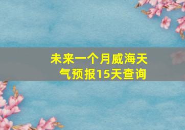 未来一个月威海天气预报15天查询