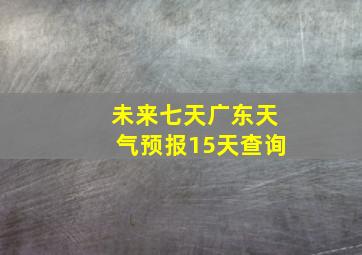 未来七天广东天气预报15天查询