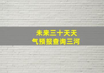 未来三十天天气预报查询三河