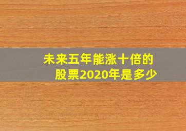 未来五年能涨十倍的股票2020年是多少