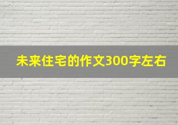 未来住宅的作文300字左右