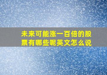 未来可能涨一百倍的股票有哪些呢英文怎么说