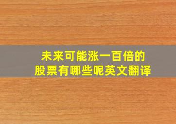 未来可能涨一百倍的股票有哪些呢英文翻译