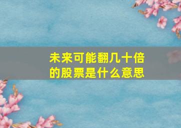 未来可能翻几十倍的股票是什么意思