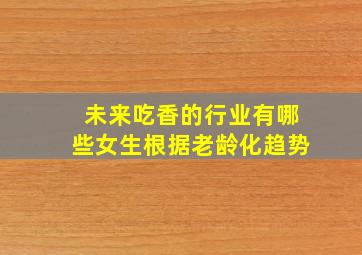 未来吃香的行业有哪些女生根据老龄化趋势