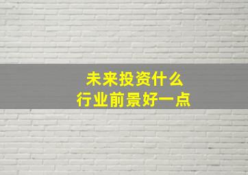 未来投资什么行业前景好一点