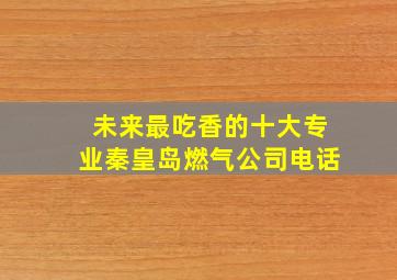 未来最吃香的十大专业秦皇岛燃气公司电话