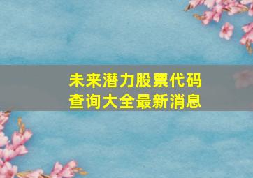 未来潜力股票代码查询大全最新消息