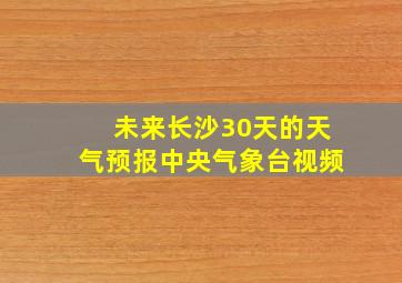 未来长沙30天的天气预报中央气象台视频