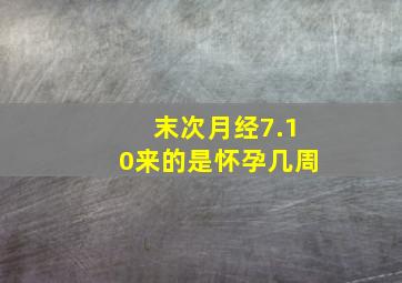 末次月经7.10来的是怀孕几周