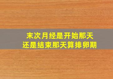 末次月经是开始那天还是结束那天算排卵期