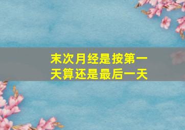 末次月经是按第一天算还是最后一天