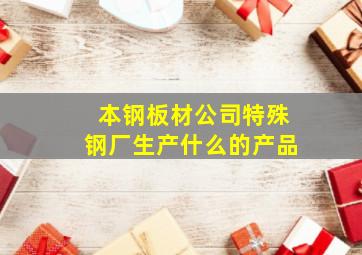 本钢板材公司特殊钢厂生产什么的产品