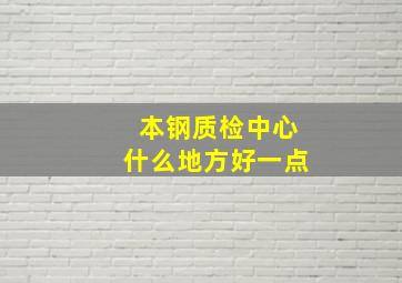 本钢质检中心什么地方好一点