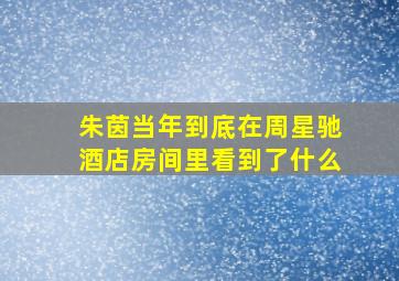 朱茵当年到底在周星驰酒店房间里看到了什么