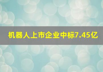 机器人上市企业中标7.45亿