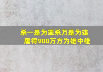 杀一是为罪杀万是为雄屠得900万方为雄中雄